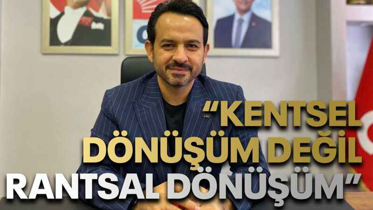 “Kentsel dönüşüm değil rantsal dönüşüm”